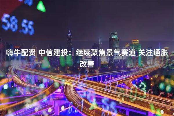 嗨牛配资 中信建投：继续聚焦景气赛道 关注通胀改善