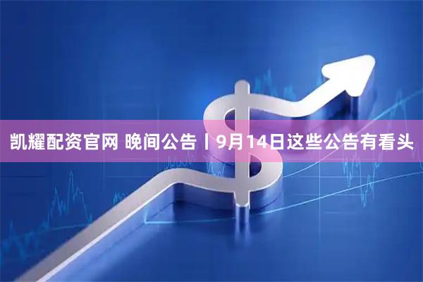 凯耀配资官网 晚间公告丨9月14日这些公告有看头