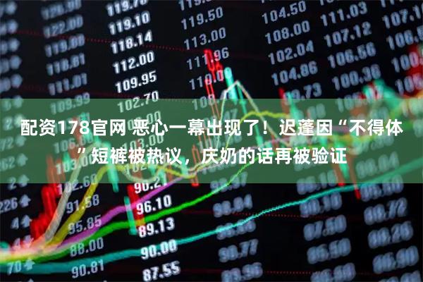 配资178官网 恶心一幕出现了！迟蓬因“不得体”短裤被热议，庆奶的话再被验证