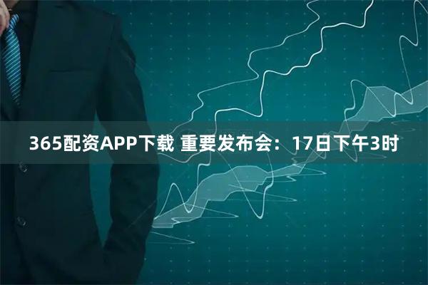 365配资APP下载 重要发布会：17日下午3时