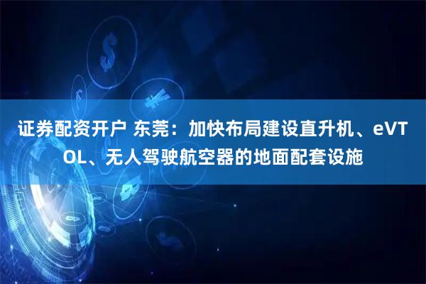 证券配资开户 东莞:加快布局建设直升机、eVTOL、无人驾驶航空器的地面配套设施