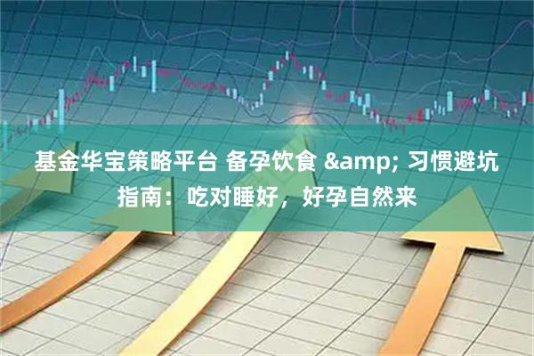 基金华宝策略平台 备孕饮食 & 习惯避坑指南：吃对睡好，好孕自然来