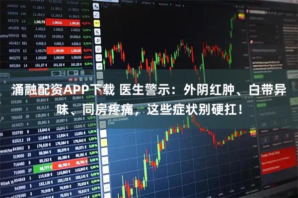 涌融配资APP下载 医生警示：外阴红肿、白带异味、同房疼痛，这些症状别硬扛！