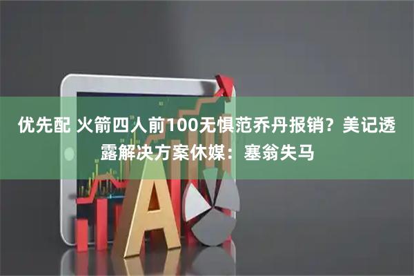 优先配 火箭四人前100无惧范乔丹报销？美记透露解决方案休媒：塞翁失马