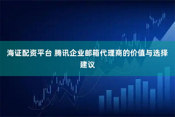 海证配资平台 腾讯企业邮箱代理商的价值与选择建议