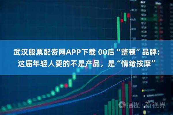 武汉股票配资网APP下载 00后“整顿”品牌：这届年轻人要的不是产品，是“情绪按摩”
