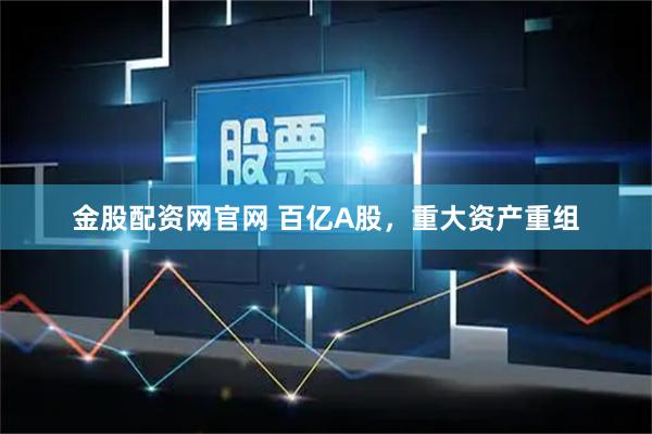 金股配资网官网 百亿A股，重大资产重组