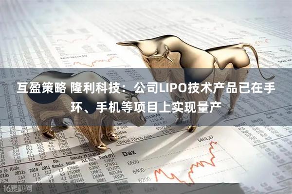 互盈策略 隆利科技：公司LIPO技术产品已在手环、手机等项目上实现量产