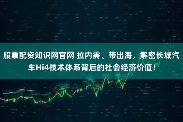 股票配资知识网官网 拉内需、带出海，解密长城汽车Hi4技术体系背后的社会经济价值！