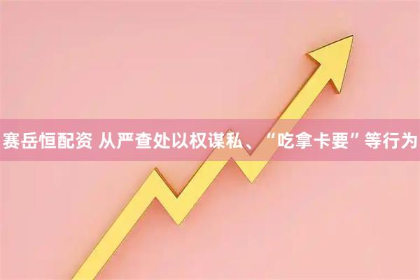 赛岳恒配资 从严查处以权谋私、“吃拿卡要”等行为