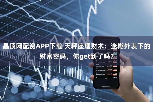 晶顶网配资APP下载 天秤座理财术：迷糊外表下的财富密码，你get到了吗？