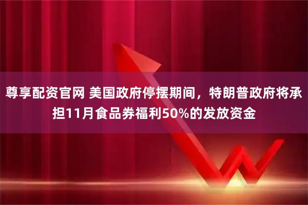 尊享配资官网 美国政府停摆期间，特朗普政府将承担11月食品券福利50%的发放资金