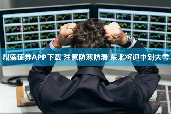 鼎盛证券APP下载 注意防寒防滑 东北将迎中到大雪