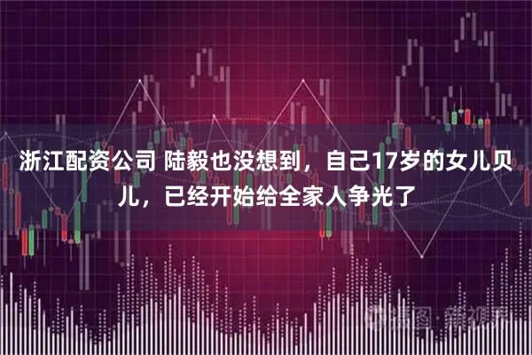 浙江配资公司 陆毅也没想到，自己17岁的女儿贝儿，已经开始给全家人争光了