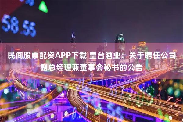 民间股票配资APP下载 皇台酒业：关于聘任公司副总经理兼董事会秘书的公告