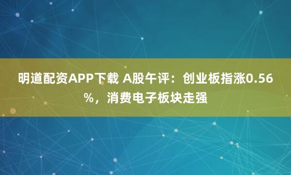 明道配资APP下载 A股午评：创业板指涨0.56%，消费电子板块走强