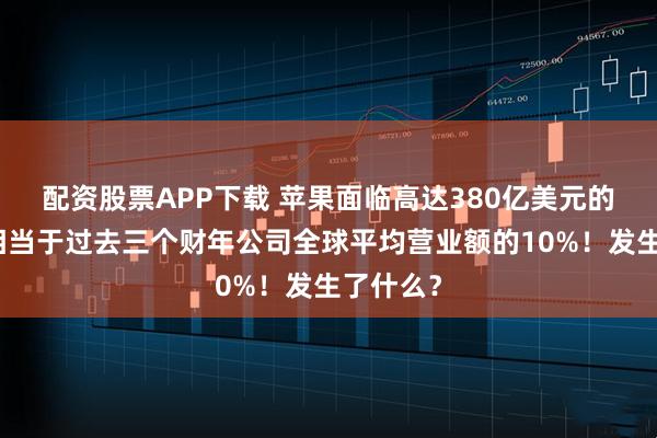 配资股票APP下载 苹果面临高达380亿美元的罚款，相当于过去三个财年公司全球平均营业额的10%！发生了什么？