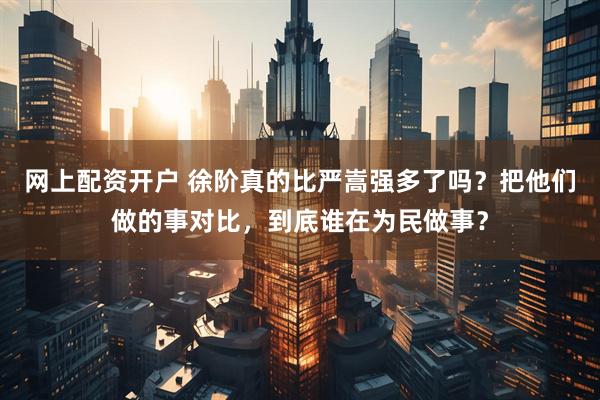 网上配资开户 徐阶真的比严嵩强多了吗？把他们做的事对比，到底谁在为民做事？