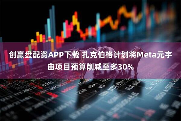 创赢盘配资APP下载 扎克伯格计划将Meta元宇宙项目预算削减至多30%