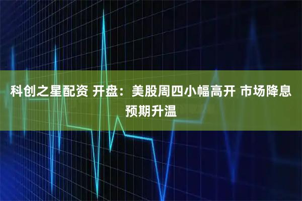 科创之星配资 开盘：美股周四小幅高开 市场降息预期升温