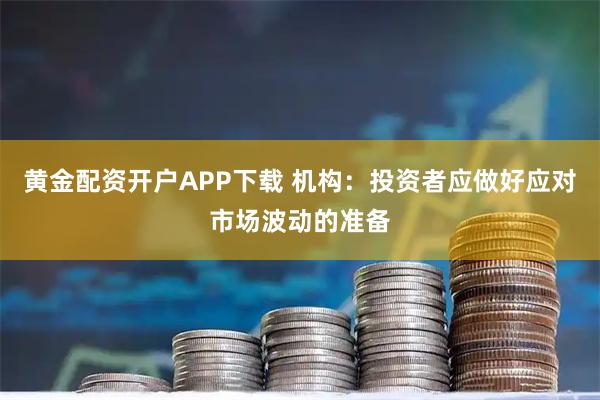 黄金配资开户APP下载 机构：投资者应做好应对市场波动的准备