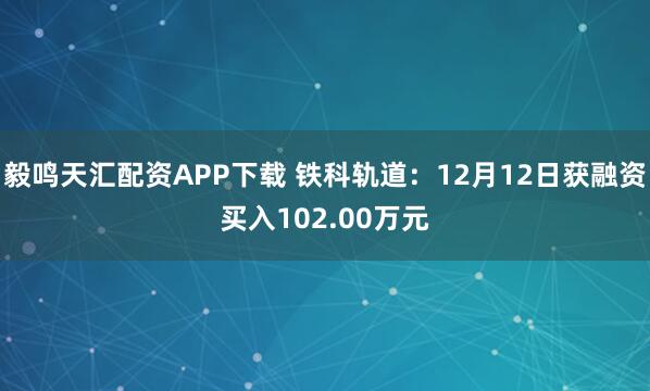 毅鸣天汇配资APP下载 铁科轨道：12月12日获融资买入102.00万元