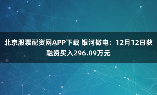 北京股票配资网APP下载 银河微电：12月12日获融资买入296.09万元