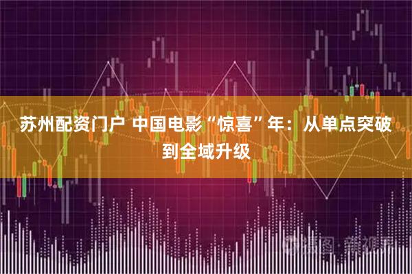 苏州配资门户 中国电影“惊喜”年：从单点突破到全域升级