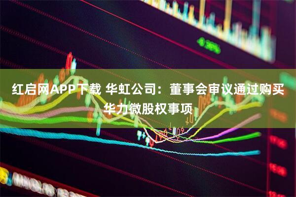 红启网APP下载 华虹公司：董事会审议通过购买华力微股权事项