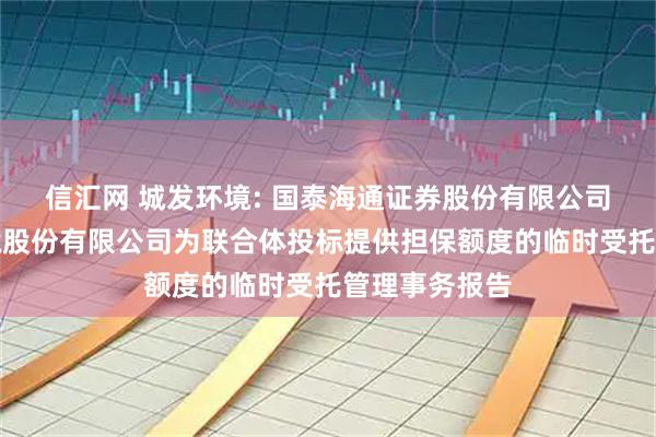信汇网 城发环境: 国泰海通证券股份有限公司关于城发环境股份有限公司为联合体投标提供担保额度的临时受托管理事务报告