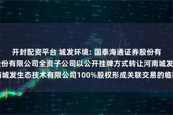 开封配资平台 城发环境: 国泰海通证券股份有限公司关于城发环境股份有限公司全资子公司以公开挂牌方式转让河南城发生态技术有限公司100%股权形成关联交易的临时受托管理事务报告