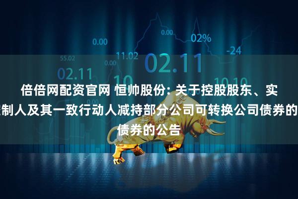 倍倍网配资官网 恒帅股份: 关于控股股东、实际控制人及其一致行动人减持部分公司可转换公司债券的公告