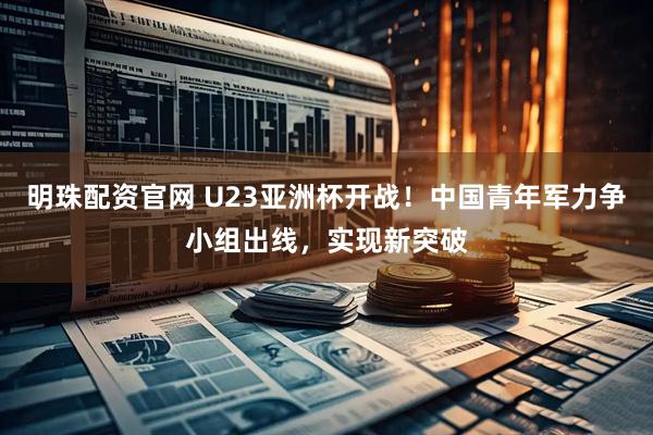 明珠配资官网 U23亚洲杯开战！中国青年军力争小组出线，实现新突破