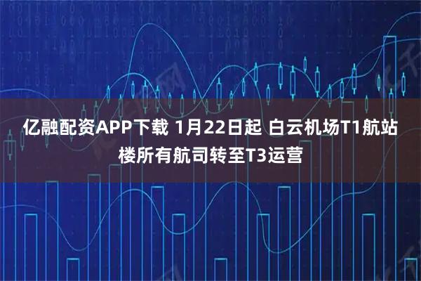 亿融配资APP下载 1月22日起 白云机场T1航站楼所有航司转至T3运营