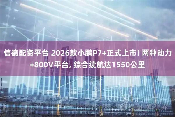 信德配资平台 2026款小鹏P7+正式上市! 两种动力+800V平台, 综合续航达1550公里