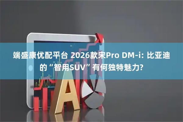端盛康优配平台 2026款宋Pro DM-i: 比亚迪的“智用SUV”有何独特魅力?