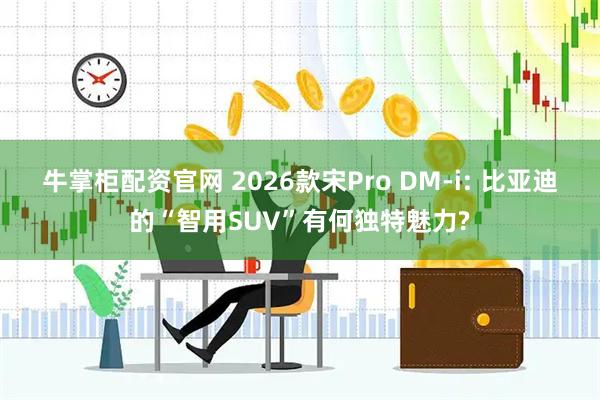 牛掌柜配资官网 2026款宋Pro DM-i: 比亚迪的“智用SUV”有何独特魅力?