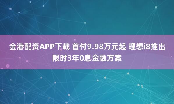 金港配资APP下载 首付9.98万元起 理想i8推出限时3年0息金融方案