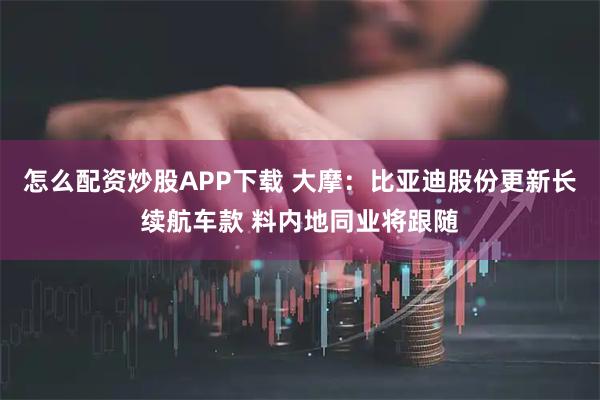 怎么配资炒股APP下载 大摩：比亚迪股份更新长续航车款 料内地同业将跟随