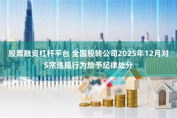 股票融资杠杆平台 全国股转公司2025年12月对5宗违规行为给予纪律处分
