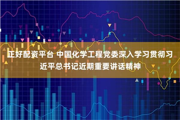 正好配资平台 中国化学工程党委深入学习贯彻习近平总书记近期重要讲话精神