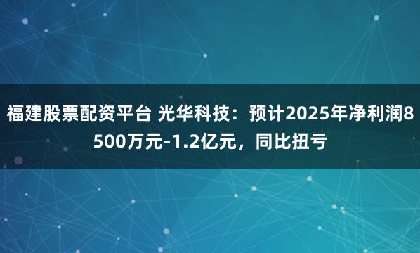 福建股票配资平台 光华科技：预计2025年净利润8500万元-1.2亿元，同比扭亏