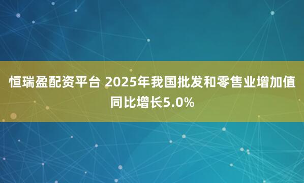 恒瑞盈配资平台 2025年我国批发和零售业增加值同比增长5.0%