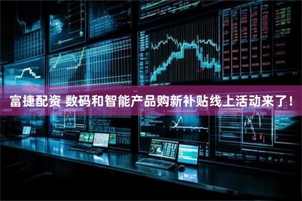 富捷配资 数码和智能产品购新补贴线上活动来了！