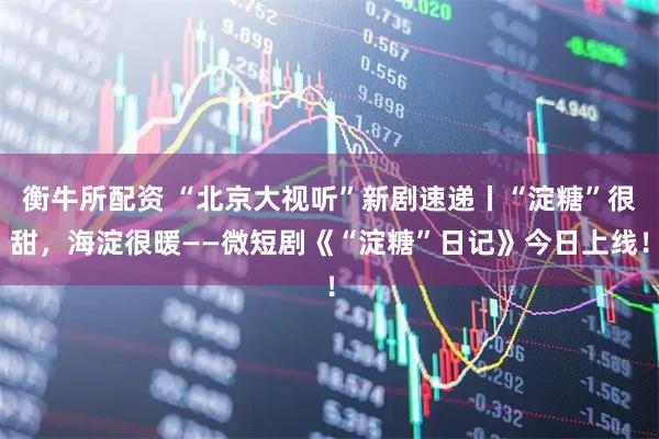 衡牛所配资 “北京大视听”新剧速递丨“淀糖”很甜，海淀很暖——微短剧《“淀糖”日记》今日上线！