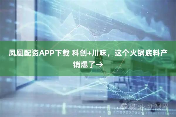 凤凰配资APP下载 科创+川味，这个火锅底料产销爆了→