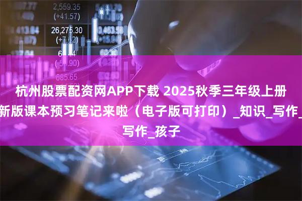 杭州股票配资网APP下载 2025秋季三年级上册语文新版课本预习笔记来啦（电子版可打印）_知识_写作_孩子