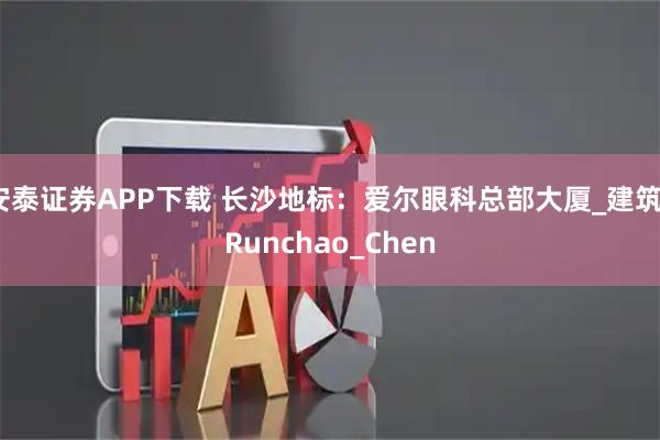 安泰证券APP下载 长沙地标：爱尔眼科总部大厦_建筑_Runchao_Chen