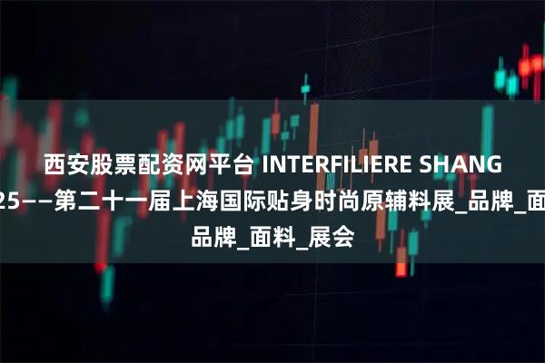 西安股票配资网平台 INTERFILIERE SHANGHAI 2025——第二十一届上海国际贴身时尚原辅料展_品牌_面料_展会