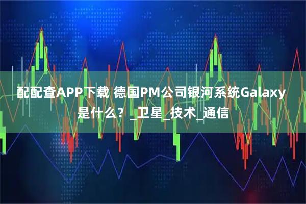 配配查APP下载 德国PM公司银河系统Galaxy 是什么？_卫星_技术_通信